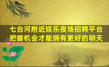 七台河附近娱乐夜场招聘平台把握机会才能拥有更好的明天