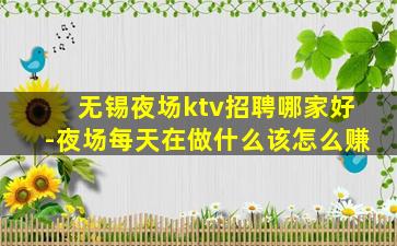 无锡夜场ktv招聘哪家好-夜场每天在做什么该怎么赚